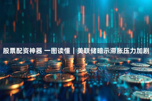 股票配资神器 一图读懂｜美联储暗示滞胀压力加剧