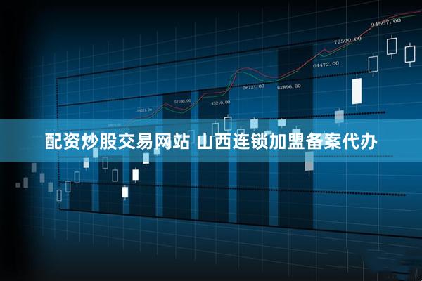 配资炒股交易网站 山西连锁加盟备案代办