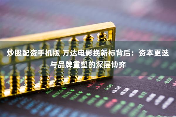 炒股配资手机版 万达电影换新标背后：资本更迭与品牌重塑的深层博弈