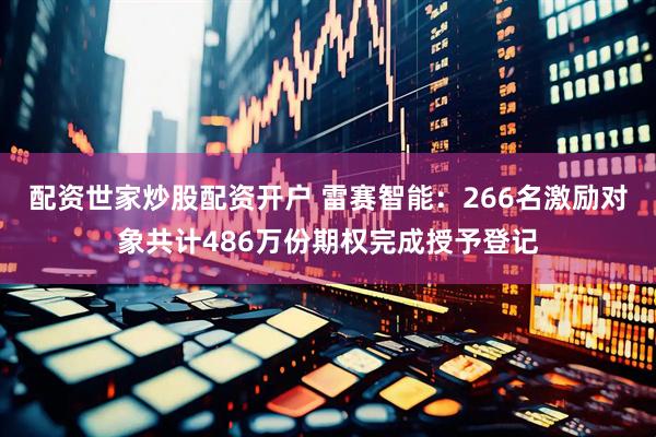 配资世家炒股配资开户 雷赛智能：266名激励对象共计486万份期权完成授予登记