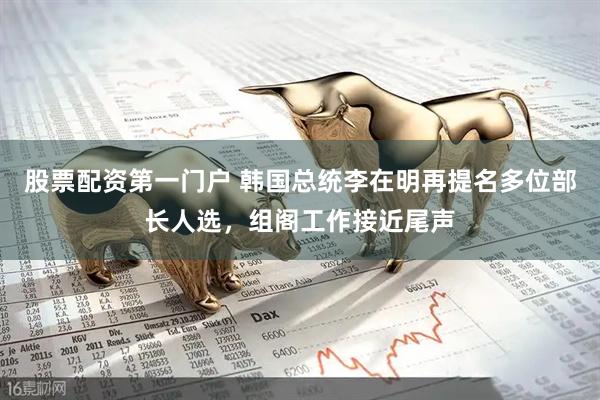 股票配资第一门户 韩国总统李在明再提名多位部长人选，组阁工作接近尾声