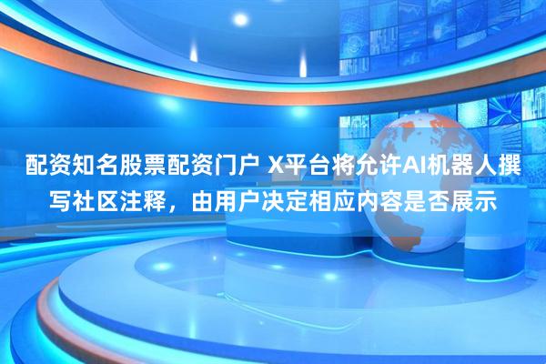 配资知名股票配资门户 X平台将允许AI机器人撰写社区注释，由用户决定相应内容是否展示