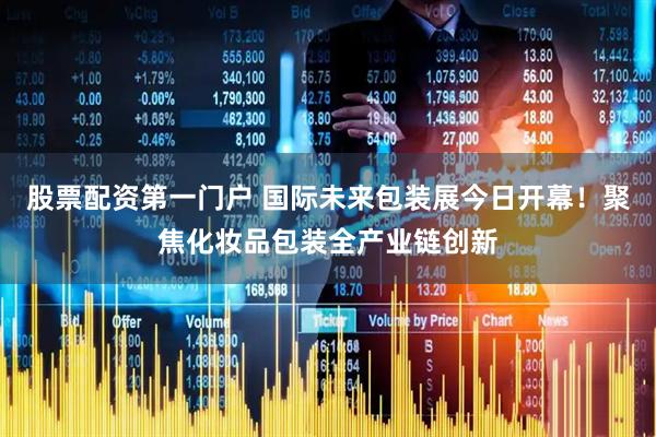 股票配资第一门户 国际未来包装展今日开幕！聚焦化妆品包装全产业链创新