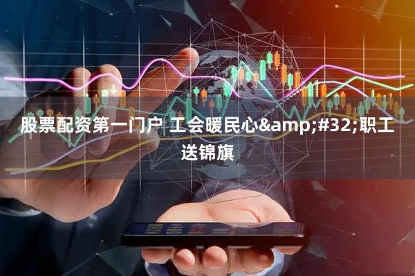 股票配资第一门户 工会暖民心&#32;职工送锦旗