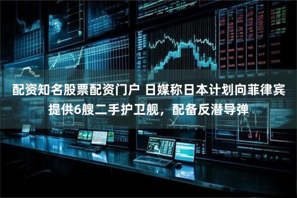 配资知名股票配资门户 日媒称日本计划向菲律宾提供6艘二手护卫舰，配备反潜导弹