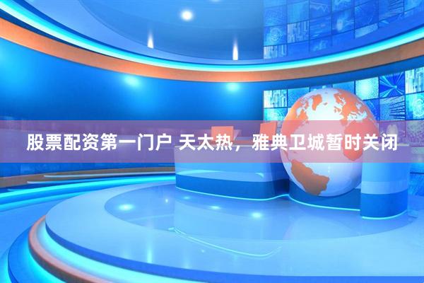 股票配资第一门户 天太热，雅典卫城暂时关闭