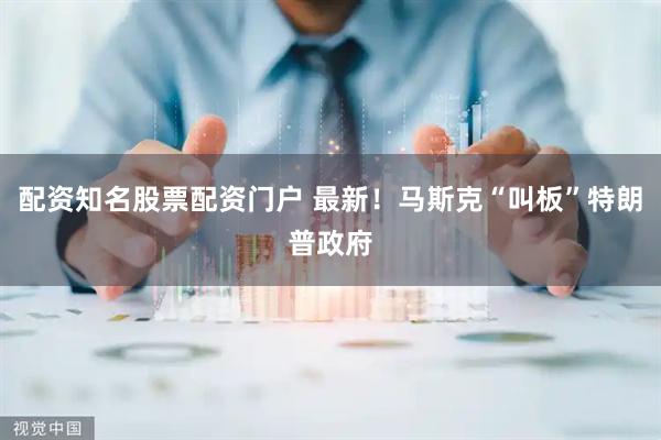 配资知名股票配资门户 最新！马斯克“叫板”特朗普政府