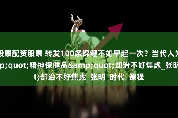 股票配资股票 转发100条锦鲤不如早起一次？当代人为何沉迷&quot;精神保健品&quot;却治不好焦虑_张明_时代_课程