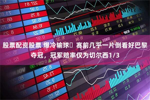 股票配资股票 爆冷输球❗赛前几乎一片倒看好巴黎夺冠，冠军赔率仅为切尔西1/3