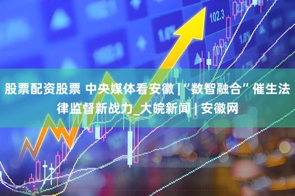股票配资股票 中央媒体看安徽 |“数智融合”催生法律监督新战力_大皖新闻 | 安徽网