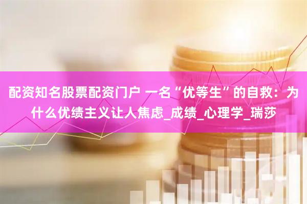 配资知名股票配资门户 一名“优等生”的自救：为什么优绩主义让人焦虑_成绩_心理学_瑞莎