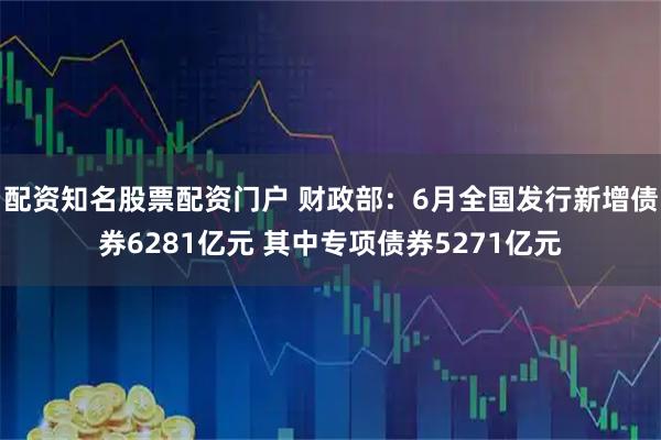 配资知名股票配资门户 财政部:6月全国发行新增债券6281亿元 其中专项债券5271亿元