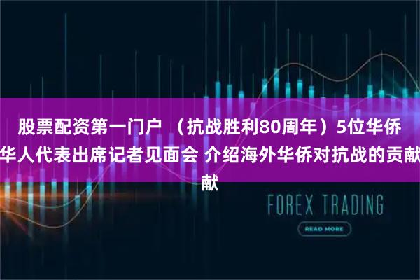 股票配资第一门户 （抗战胜利80周年）5位华侨华人代表出席记者见面会 介绍海外华侨对抗战的贡献