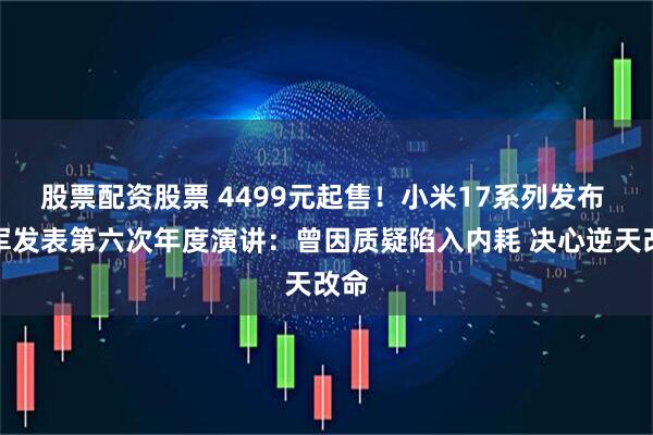 股票配资股票 4499元起售!小米17系列发布 雷军发表第六次年度演讲:曾因质疑陷入内耗 决心逆天改命