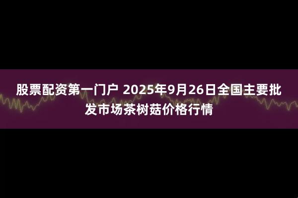 股票配资第一门户 2025年9月26日全国主要批发市场茶树菇价格行情