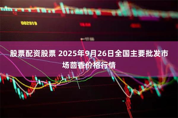 股票配资股票 2025年9月26日全国主要批发市场茴香价格行情