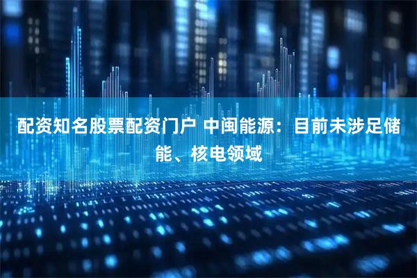 配资知名股票配资门户 中闽能源：目前未涉足储能、核电领域