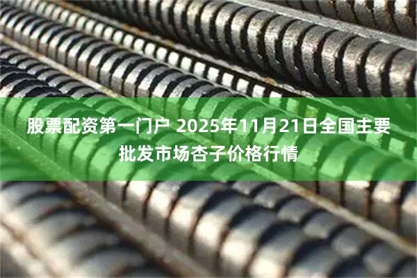 股票配资第一门户 2025年11月21日全国主要批发市场杏子价格行情