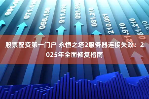 股票配资第一门户 永恒之塔2服务器连接失败:2025年全面修复指南