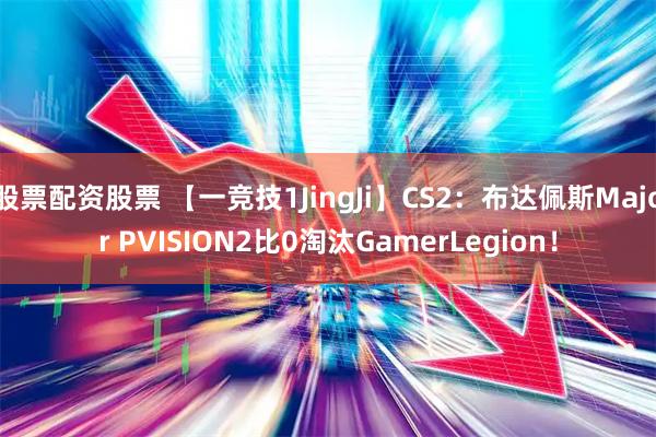 股票配资股票 【一竞技1JingJi】CS2：布达佩斯Major PVISION2比0淘汰GamerLegion！