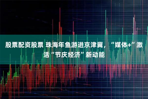 股票配资股票 珠海年鱼游进京津冀,“媒体+”激活“节庆经济”新动能