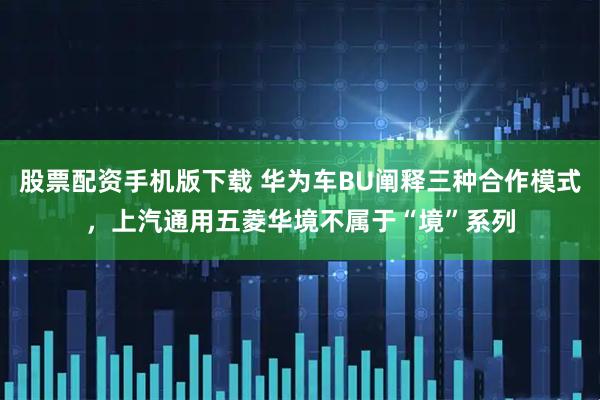 股票配资手机版下载 华为车BU阐释三种合作模式，上汽通用五菱华境不属于“境”系列