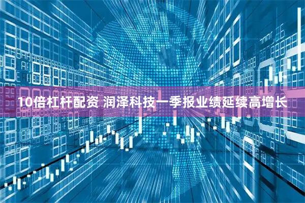 10倍杠杆配资 润泽科技一季报业绩延续高增长