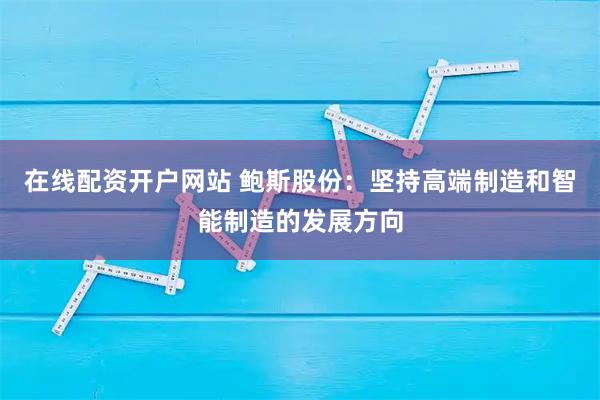 在线配资开户网站 鲍斯股份：坚持高端制造和智能制造的发展方向