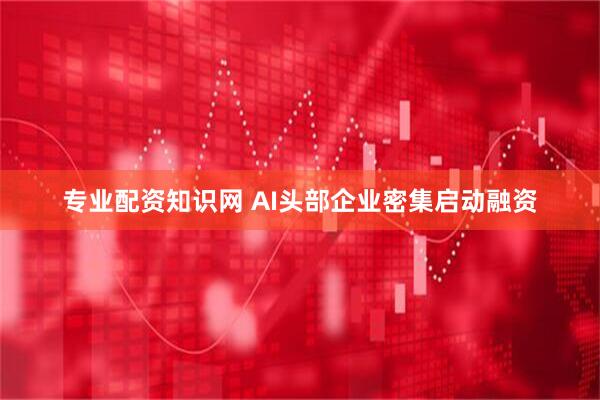 专业配资知识网 AI头部企业密集启动融资