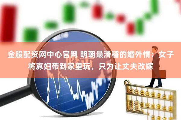 金股配资网中心官网 明朝最滑稽的婚外情：女子将寡妇带到家里玩，只为让丈夫改嫁