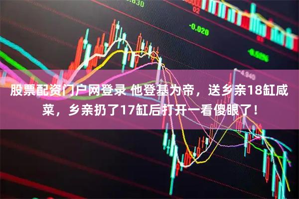 股票配资门户网登录 他登基为帝，送乡亲18缸咸菜，乡亲扔了17缸后打开一看傻眼了！
