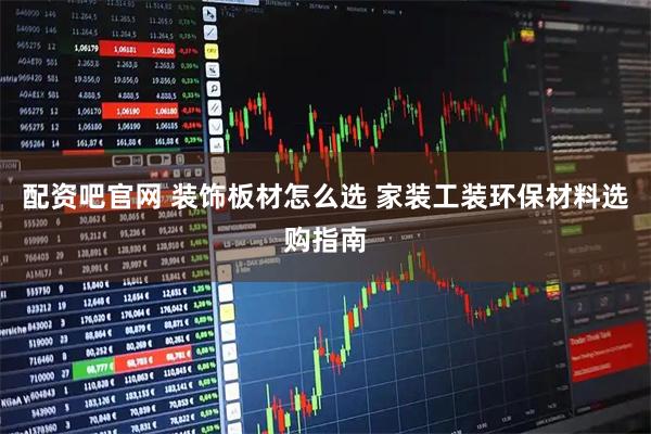 配资吧官网 装饰板材怎么选 家装工装环保材料选购指南