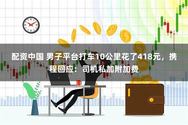 配资中国 男子平台打车10公里花了418元，携程回应：司机私加附加费