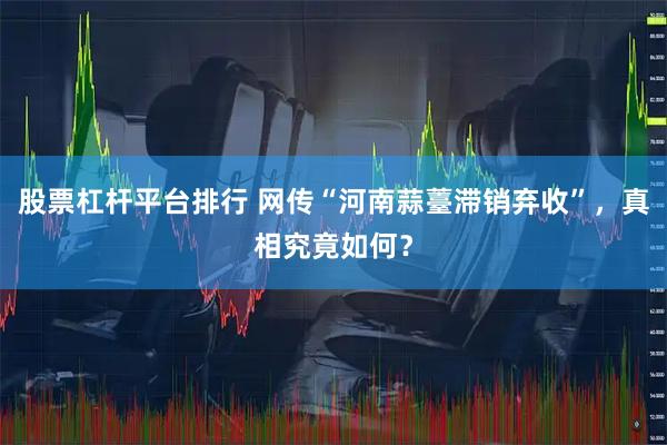 股票杠杆平台排行 网传“河南蒜薹滞销弃收”，真相究竟如何？