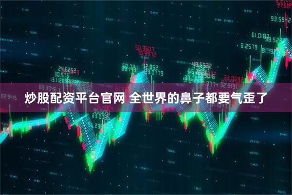 炒股配资平台官网 全世界的鼻子都要气歪了