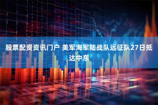 股票配资资讯门户 美军海军陆战队远征队27日抵达中东