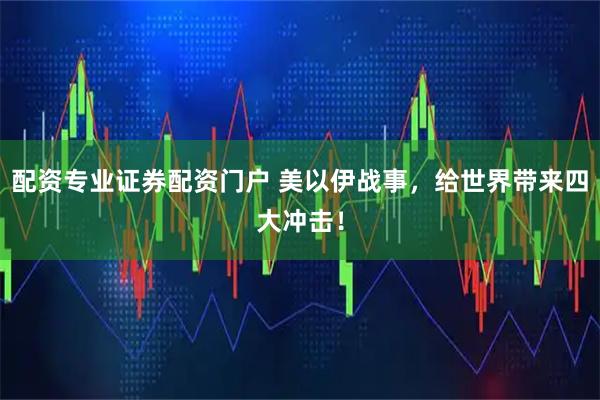 配资专业证券配资门户 美以伊战事，给世界带来四大冲击！